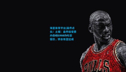 海星体育平台|桑乔点头！土媒：桑乔接受费内巴切1000万年薪报价，转会有望达成