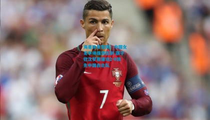 海星体育官网：中国女足半场强势压制 邵子钦沈梦雨建功2-0领先中国台北队