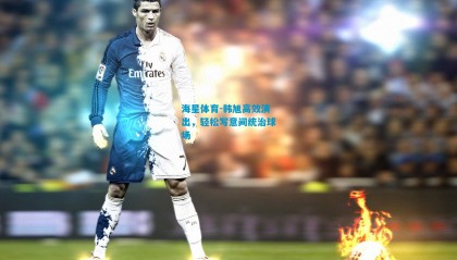 海星体育-韩旭高效演出，轻松写意间统治球场