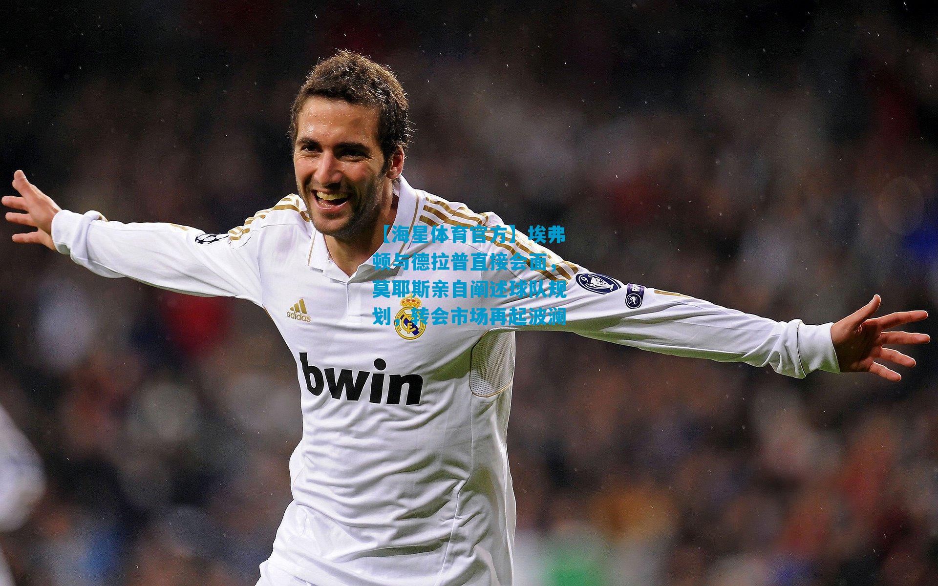 埃弗顿与德拉普直接会面，莫耶斯亲自阐述球队规划，转会市场再起波澜