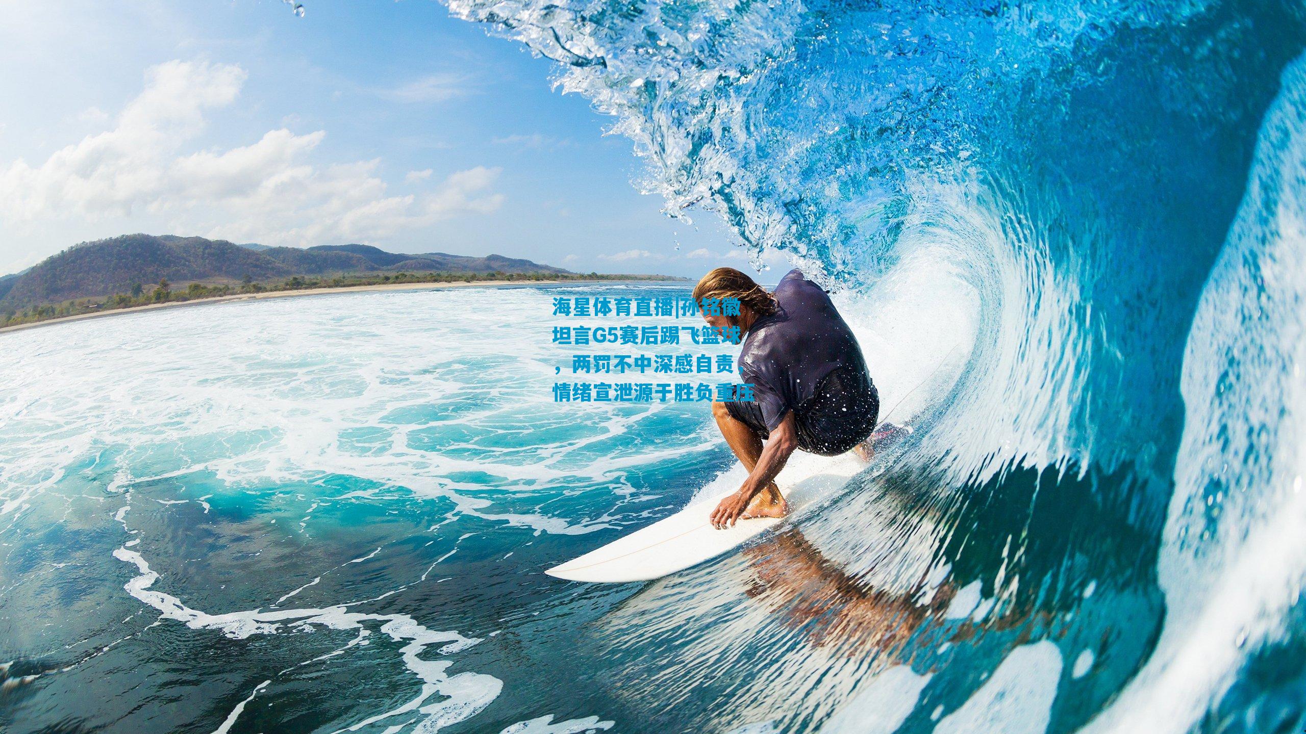 孙铭徽坦言G5赛后踢飞篮球,两罚不中深感自责,情绪宣泄源于胜负重压