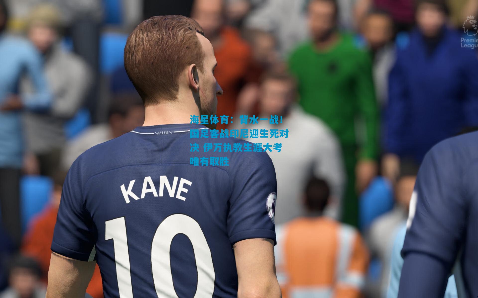 背水一战！国足客战印尼迎生死对决 伊万执教生涯大考唯有取胜