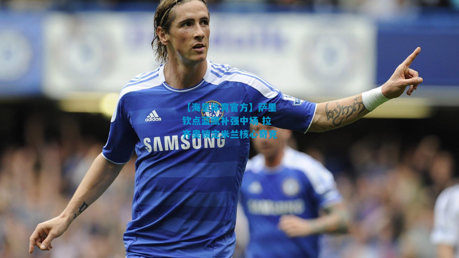萨里钦点蓝鹰补强中场 拉齐奥锁定米兰核心奇克