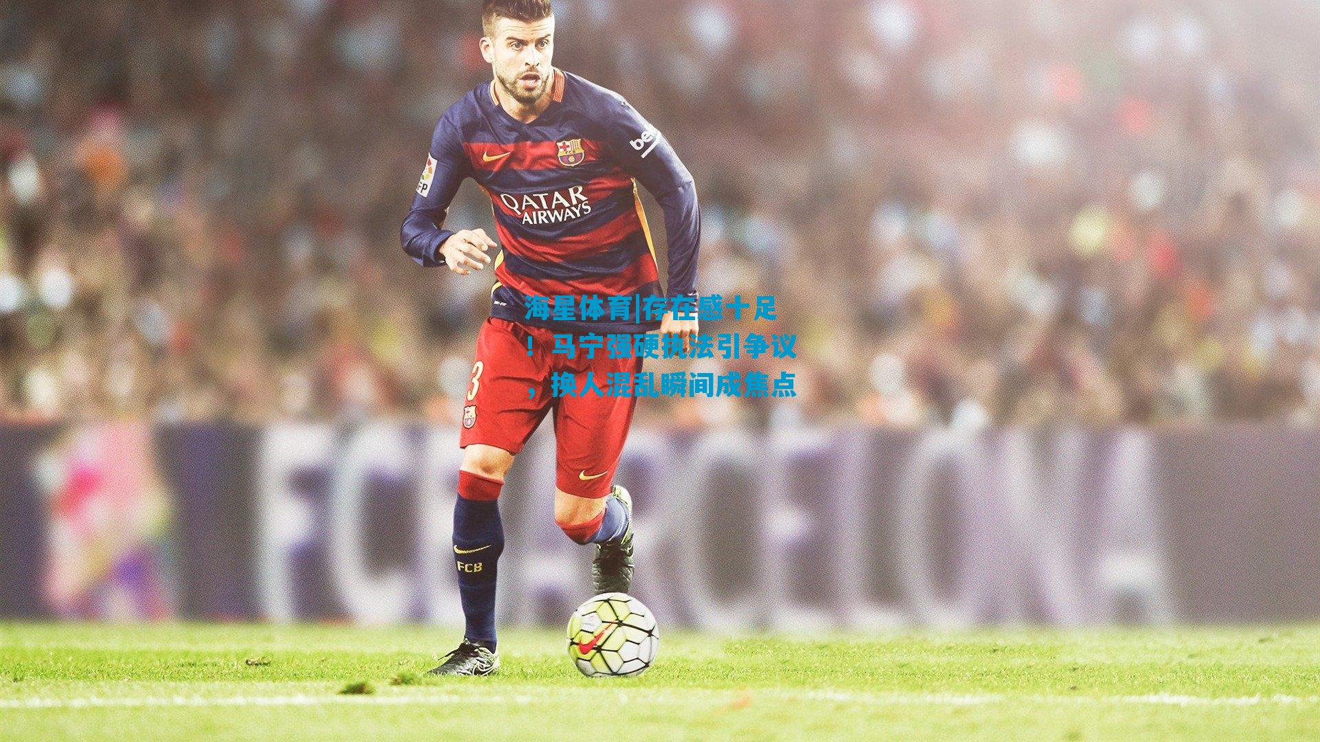 存在感十足！马宁强硬执法引争议，换人混乱瞬间成焦点