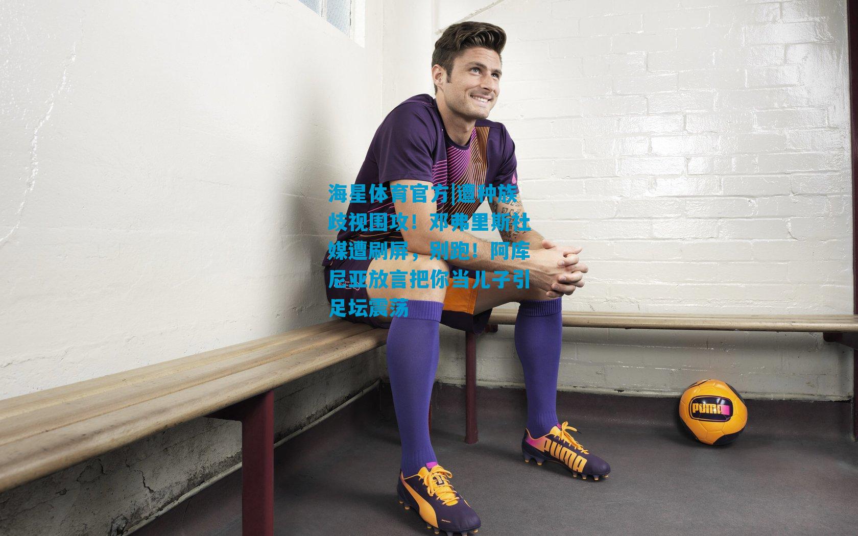 遭种族歧视围攻！邓弗里斯社媒遭刷屏，别跑！阿库尼亚放言把你当儿子引足坛震荡