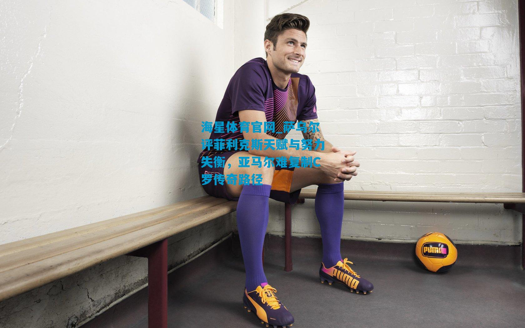 萨乌尔评菲利克斯天赋与努力失衡,亚马尔难复制C罗传奇路径