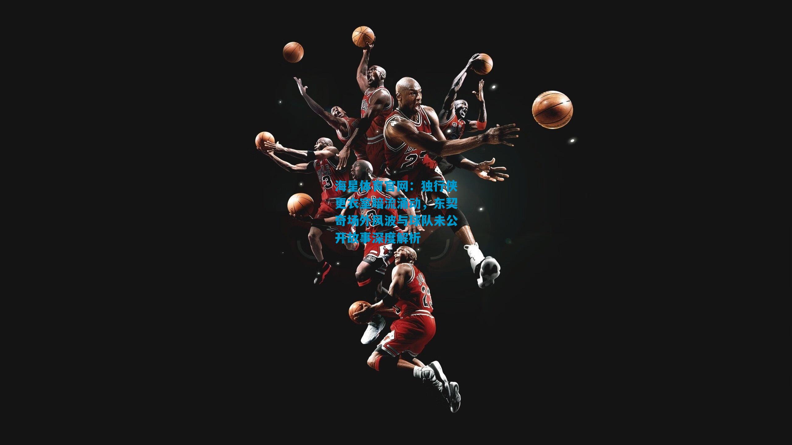 独行侠更衣室暗流涌动,东契奇场外风波与球队未公开故事深度解析